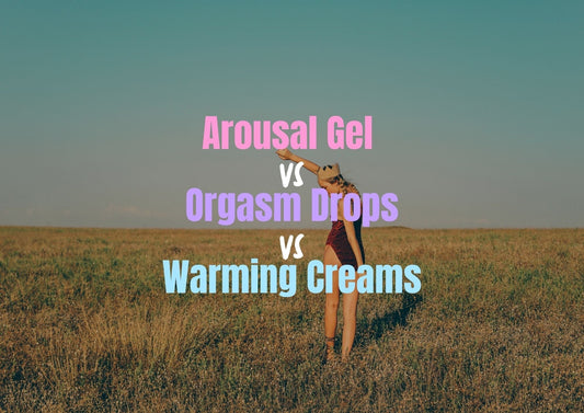 Arousal Gel vs Orgasm Drops vs Warming Creams